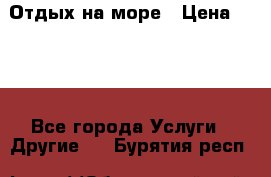 Отдых на море › Цена ­ 300 - Все города Услуги » Другие   . Бурятия респ.